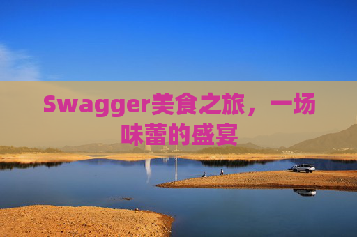 Swagger美食之旅，一场味蕾的盛宴